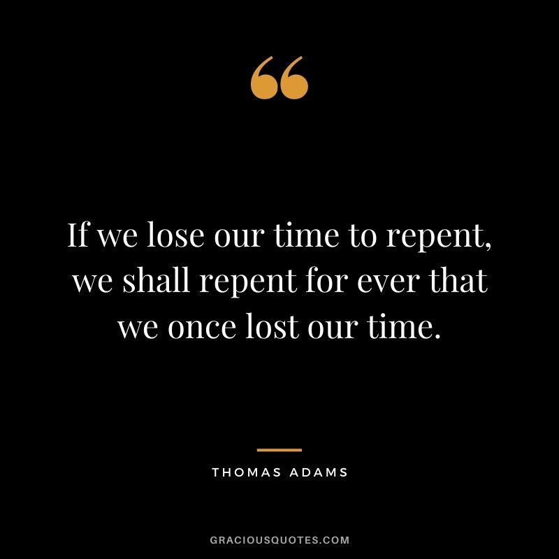 If we lose our time to repent, we shall repent for ever that we once lost our time. - Thomas Adams