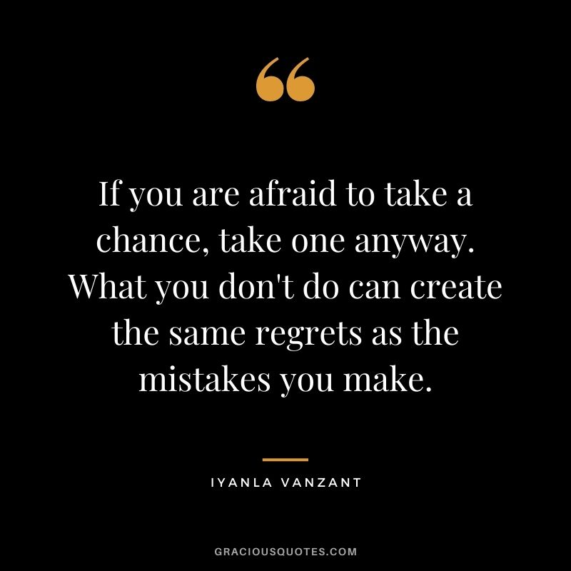 If you are afraid to take a chance, take one anyway. What you don't do can create the same regrets as the mistakes you make. ― Iyanla Vanzant