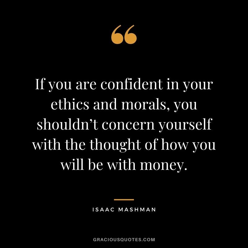 If you are confident in your ethics and morals, you shouldn’t concern yourself with the thought of how you will be with money.