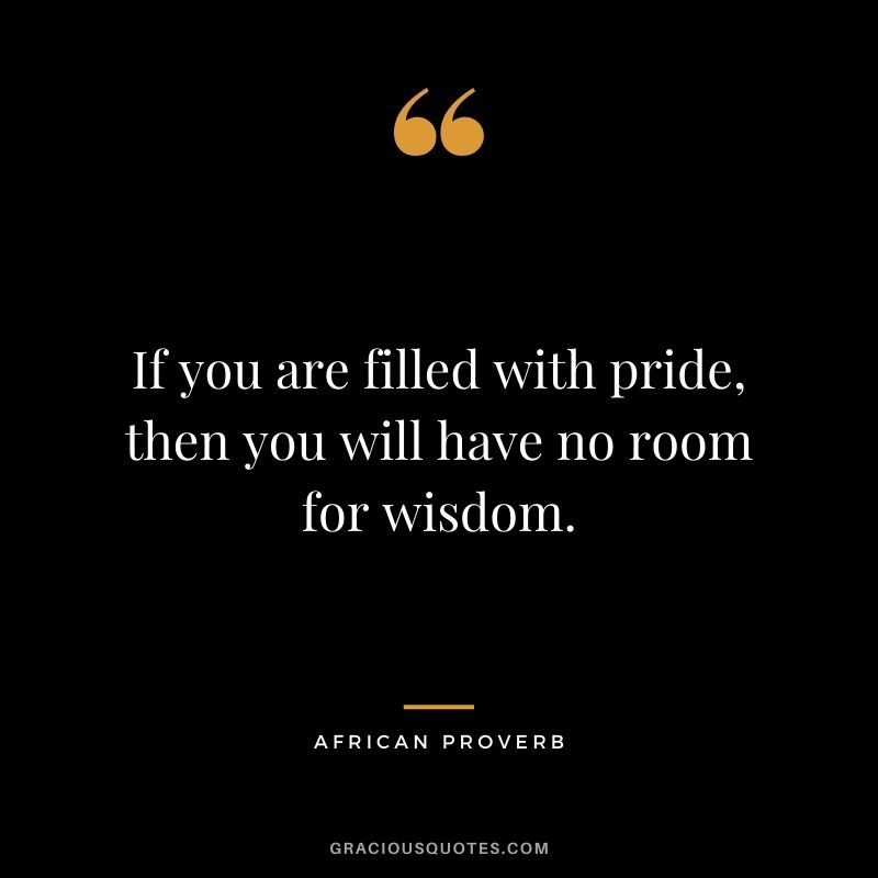 If you are filled with pride, then you will have no room for wisdom.