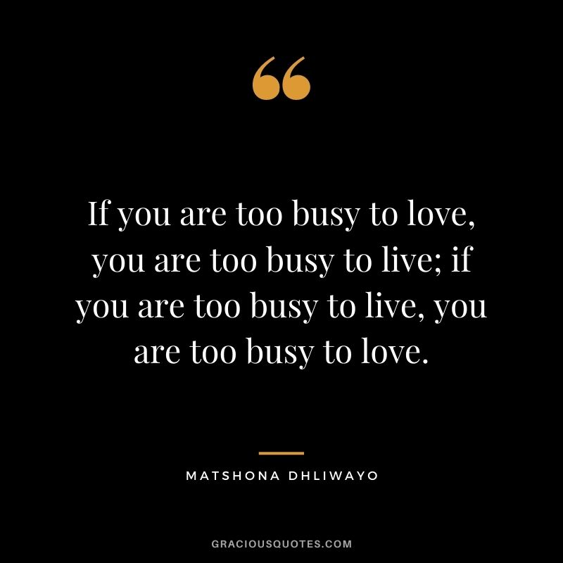 If you are too busy to love, you are too busy to live; if you are too busy to live, you are too busy to love.