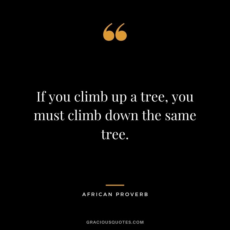 If you climb up a tree, you must climb down the same tree.