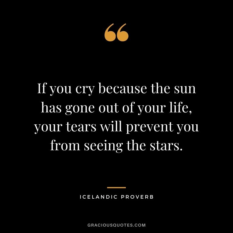 If you cry because the sun has gone out of your life, your tears will prevent you from seeing the stars.