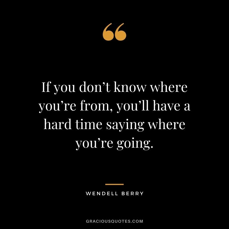 If you don’t know where you’re from, you’ll have a hard time saying where you’re going.