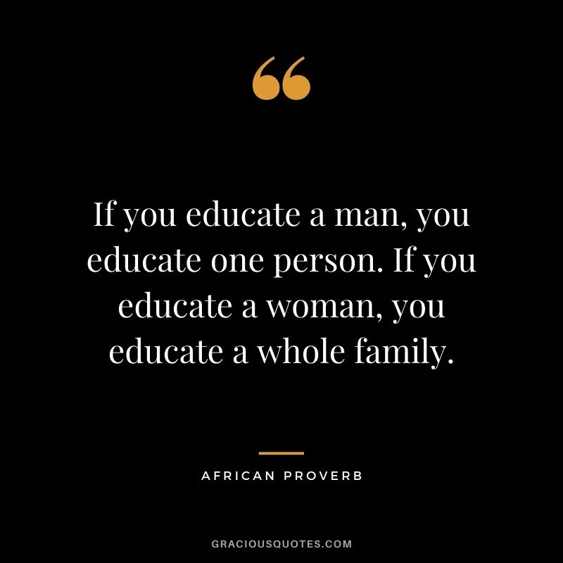 If you educate a man, you educate one person. If you educate a woman, you educate a whole family.