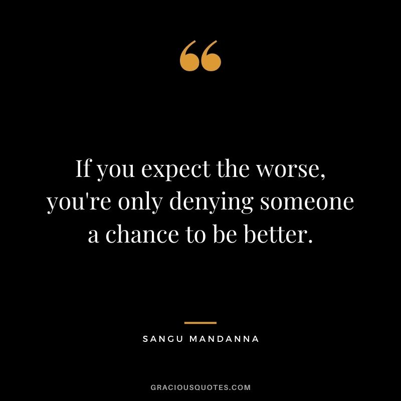 If you expect the worse, you're only denying someone a chance to be better. ― Sangu Mandanna