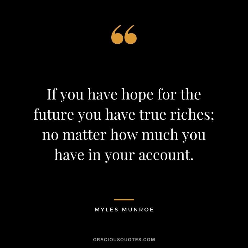 If you have hope for the future you have true riches; no matter how much you have in your account.