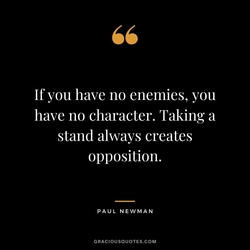 If you have no enemies, you have no character. Taking a stand always creates opposition.