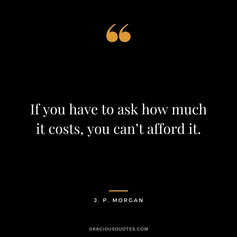 If you have to ask how much it costs, you can’t afford it.