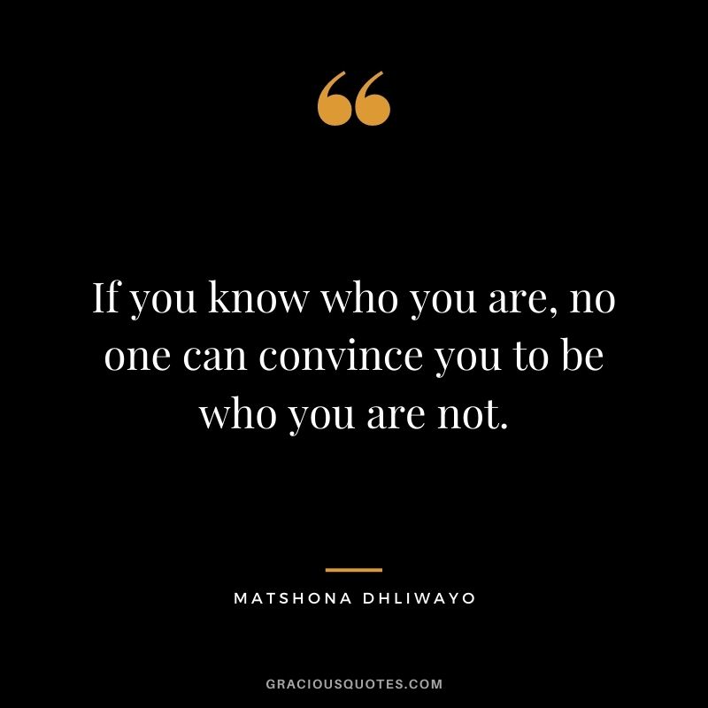 If you know who you are, no one can convince you to be who you are not.