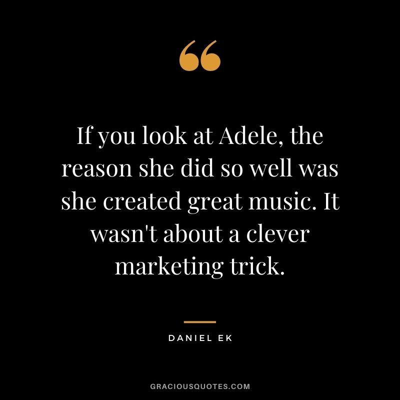 If you look at Adele, the reason she did so well was she created great music. It wasn't about a clever marketing trick.