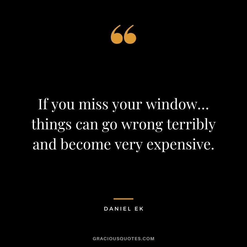 If you miss your window… things can go wrong terribly and become very expensive.