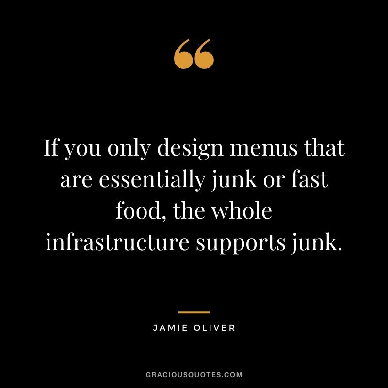 If you only design menus that are essentially junk or fast food, the whole infrastructure supports junk.