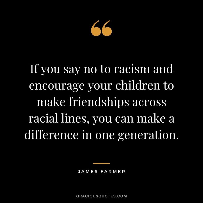 If you say no to racism and encourage your children to make friendships across racial lines, you can make a difference in one generation.