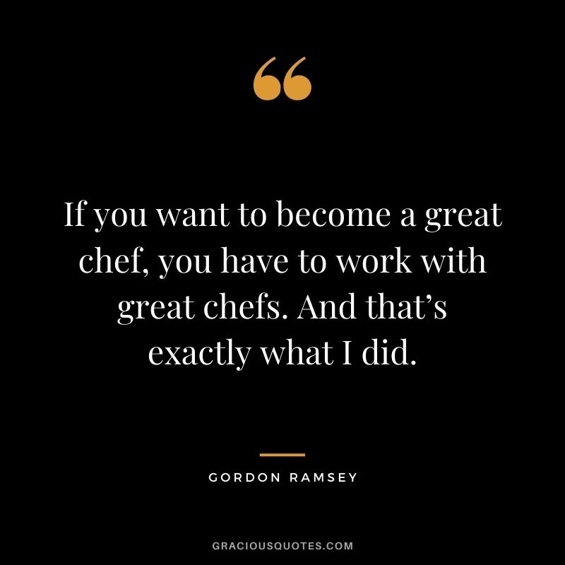 If you want to become a great chef, you have to work with great chefs. And that’s exactly what I did.