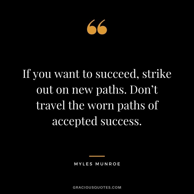 If you want to succeed, strike out on new paths. Don’t travel the worn paths of accepted success.