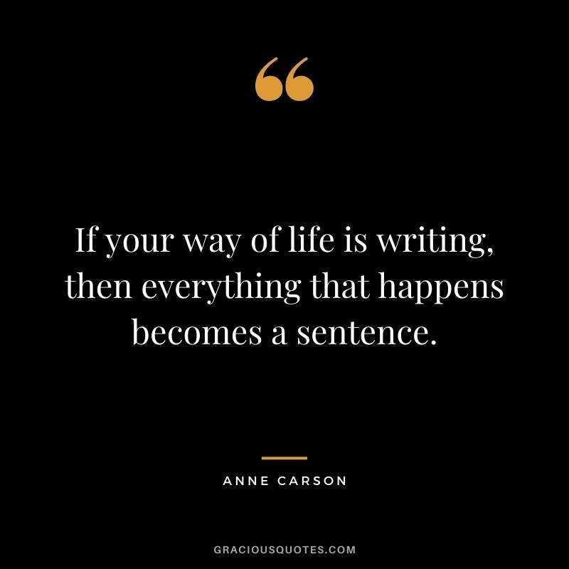 If your way of life is writing, then everything that happens becomes a sentence.