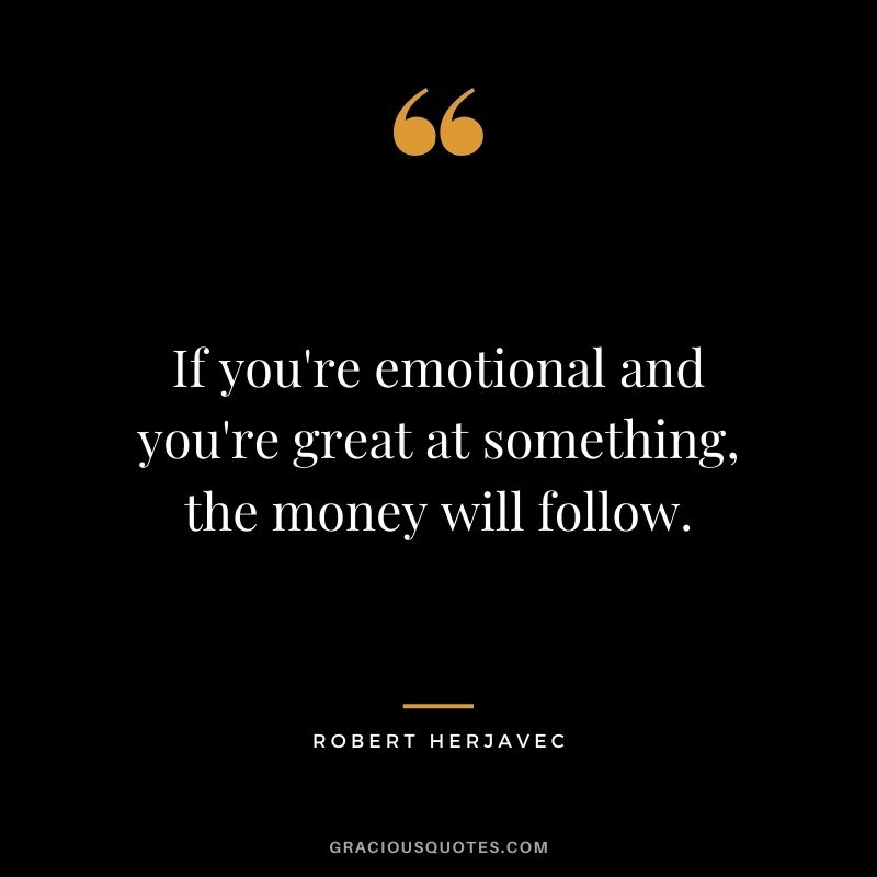 If you're emotional and you're great at something, the money will follow.
