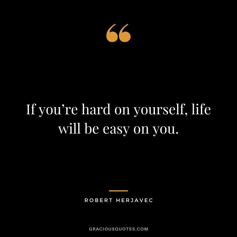If you’re hard on yourself, life will be easy on you.