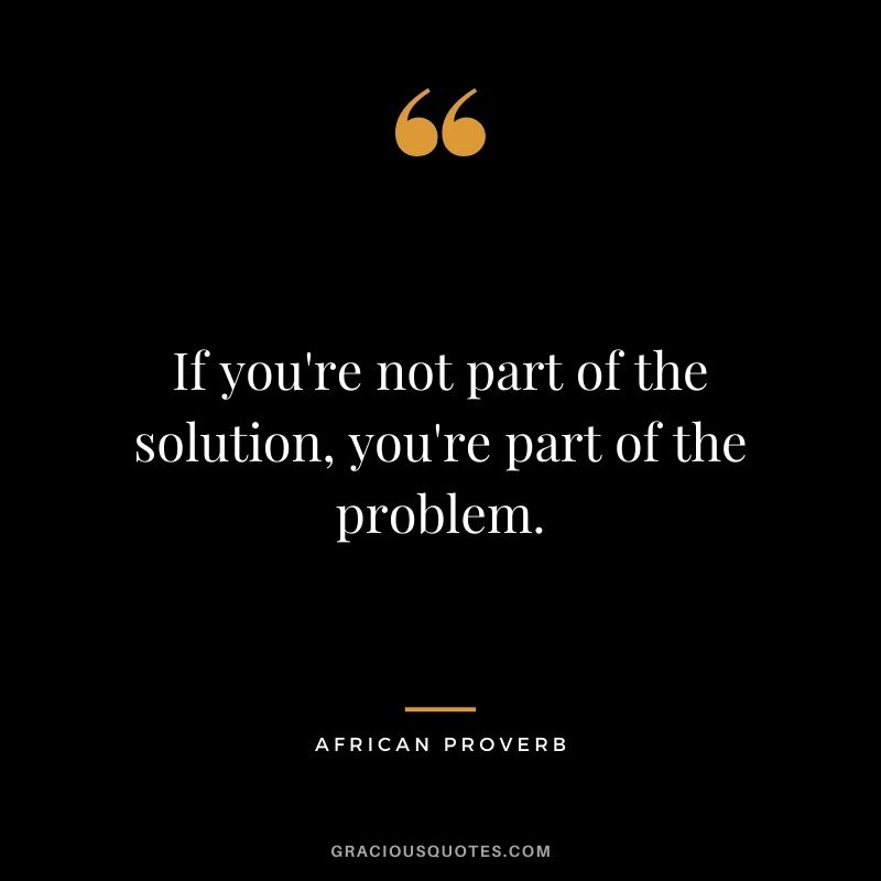 If you're not part of the solution, you're part of the problem.