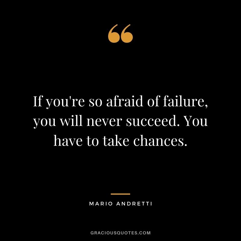 If you're so afraid of failure, you will never succeed. You have to take chances. - Mario Andretti
