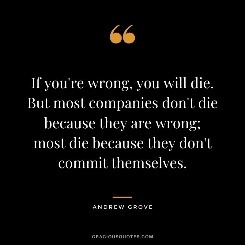 If you're wrong, you will die. But most companies don't die because they are wrong; most die because they don't commit themselves.
