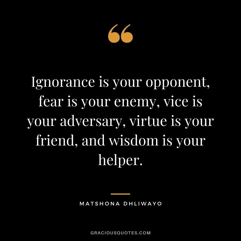 Ignorance is your opponent, fear is your enemy, vice is your adversary, virtue is your friend, and wisdom is your helper.