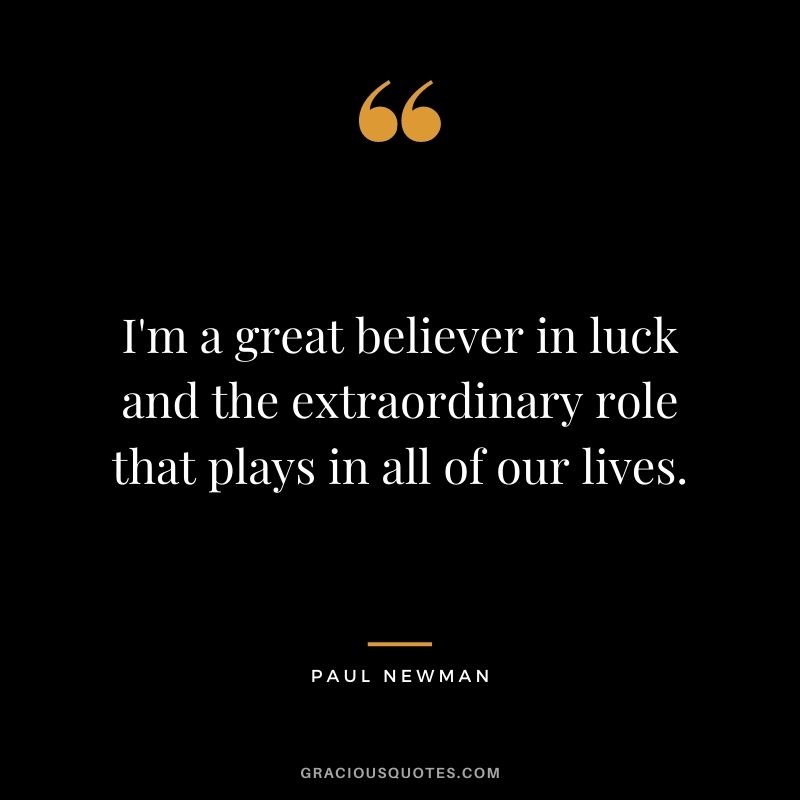 I'm a great believer in luck and the extraordinary role that plays in all of our lives.