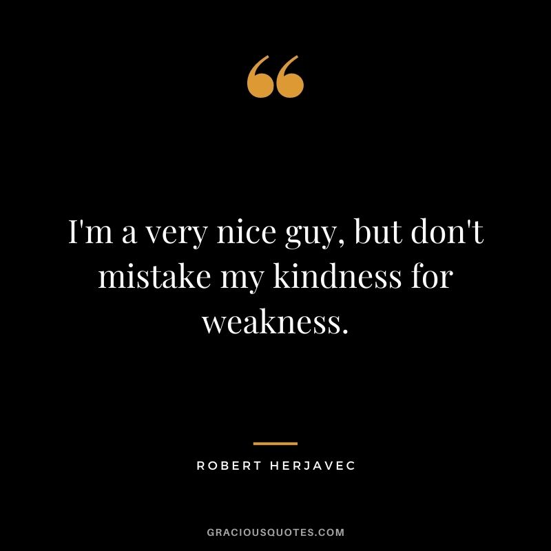 I'm a very nice guy, but don't mistake my kindness for weakness.