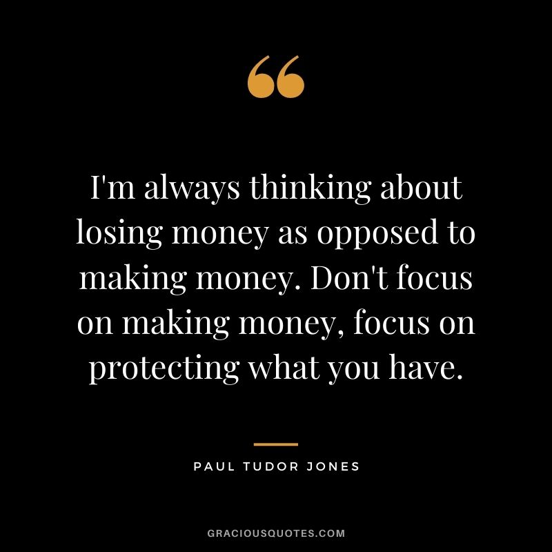 I'm always thinking about losing money as opposed to making money. Don't focus on making money, focus on protecting what you have.