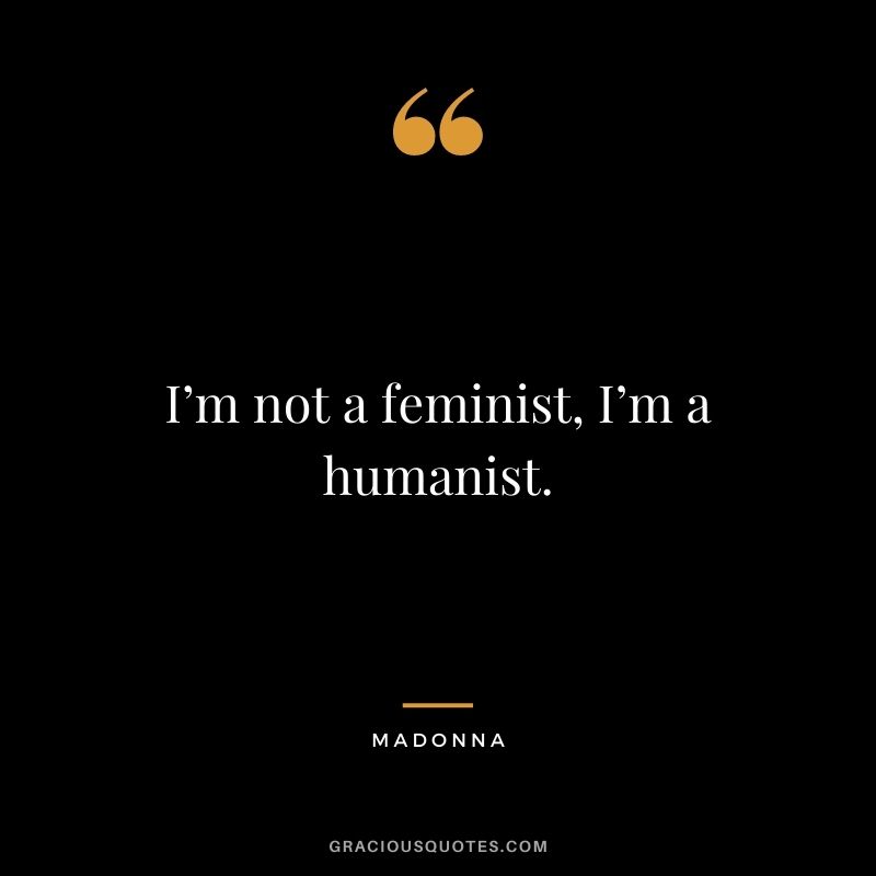 I’m not a feminist, I’m a humanist.