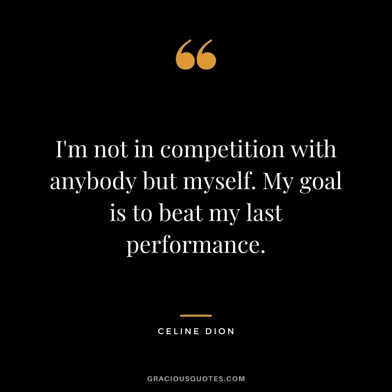 I'm not in competition with anybody but myself. My goal is to beat my last performance.