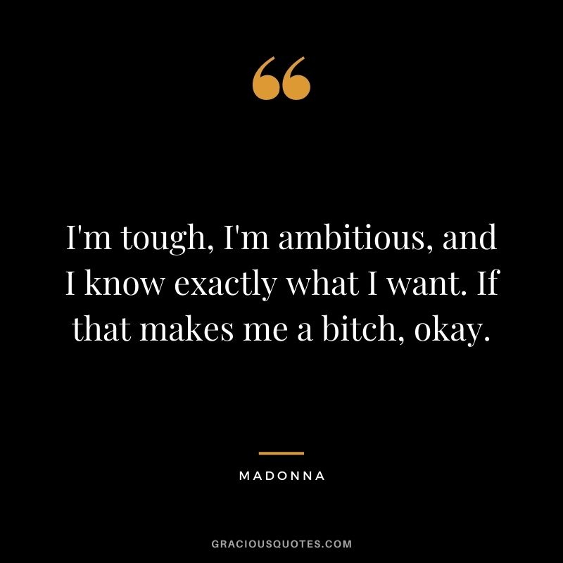 I'm tough, I'm ambitious, and I know exactly what I want. If that makes me a bitch, okay.