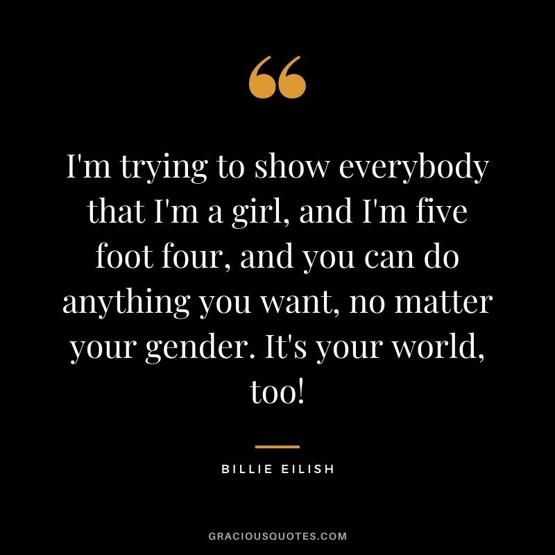 I'm trying to show everybody that I'm a girl, and I'm five foot four, and you can do anything you want, no matter your gender. It's your world, too!