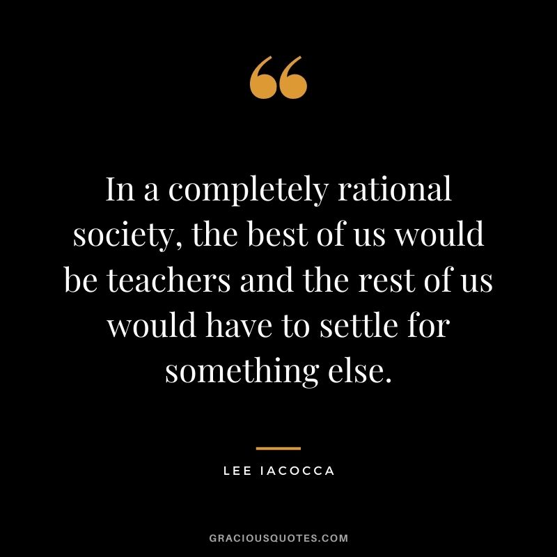 In a completely rational society, the best of us would be teachers and the rest of us would have to settle for something else.