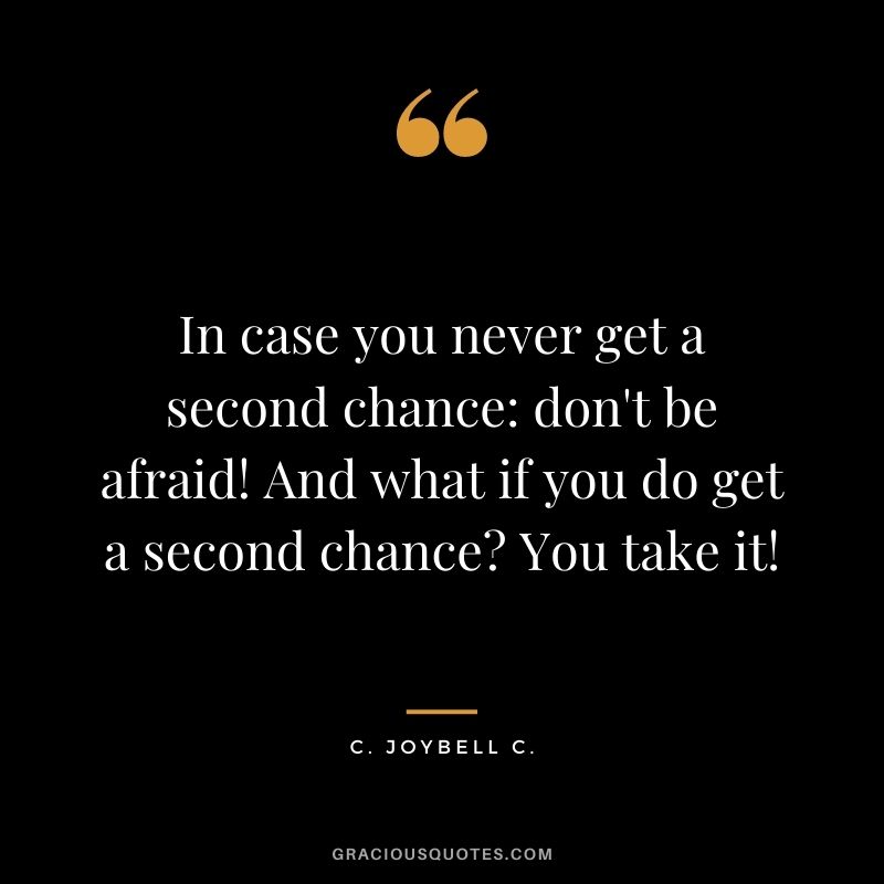 In case you never get a second chance: don't be afraid! And what if you do get a second chance? You take it! ― C. JoyBell C.