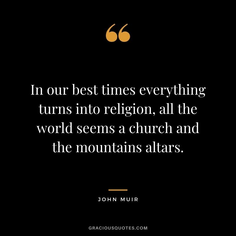In our best times everything turns into religion, all the world seems a church and the mountains altars.