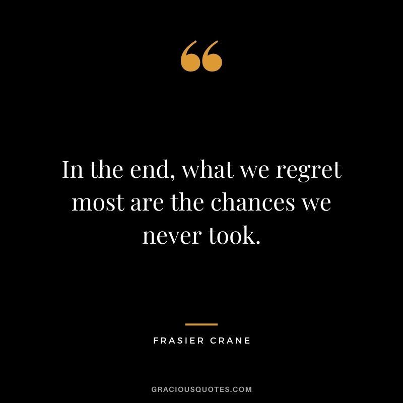 In the end, what we regret most are the chances we never took. - Frasier Crane