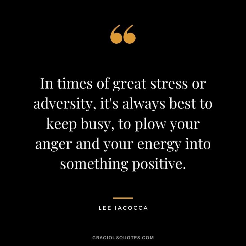 In times of great stress or adversity, it's always best to keep busy, to plow your anger and your energy into something positive.