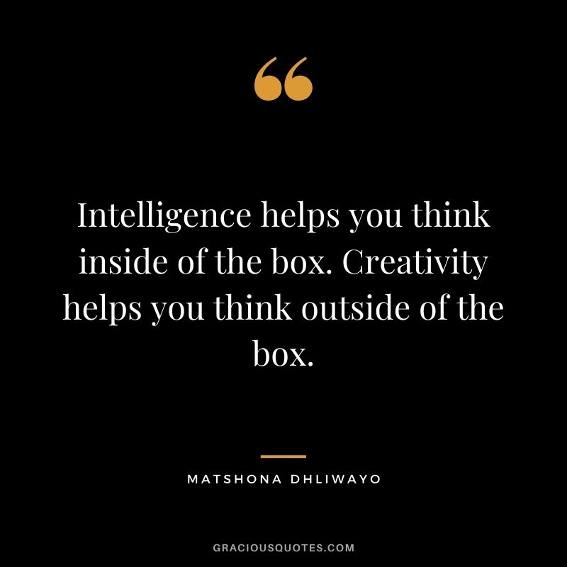 Intelligence helps you think inside of the box. Creativity helps you think outside of the box.