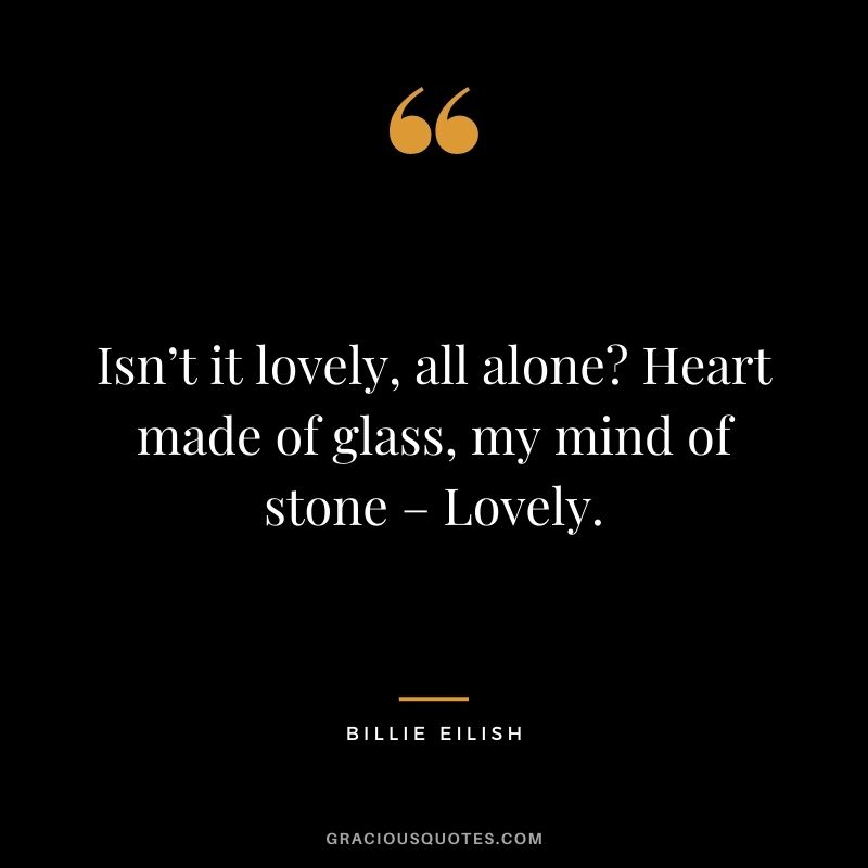 Isn’t it lovely, all alone Heart made of glass, my mind of stone – Lovely.
