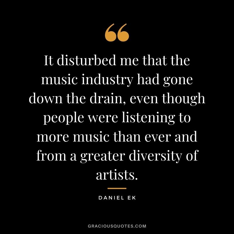 It disturbed me that the music industry had gone down the drain, even though people were listening to more music than ever and from a greater diversity of artists.