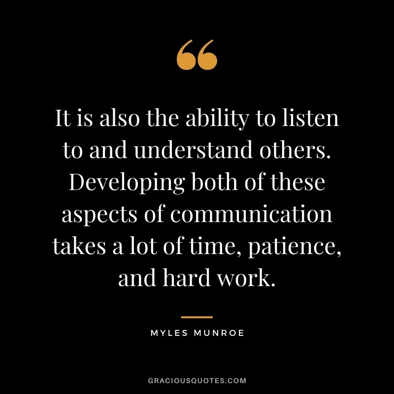 It is also the ability to listen to and understand others. Developing both of these aspects of communication takes a lot of time, patience, and hard work.
