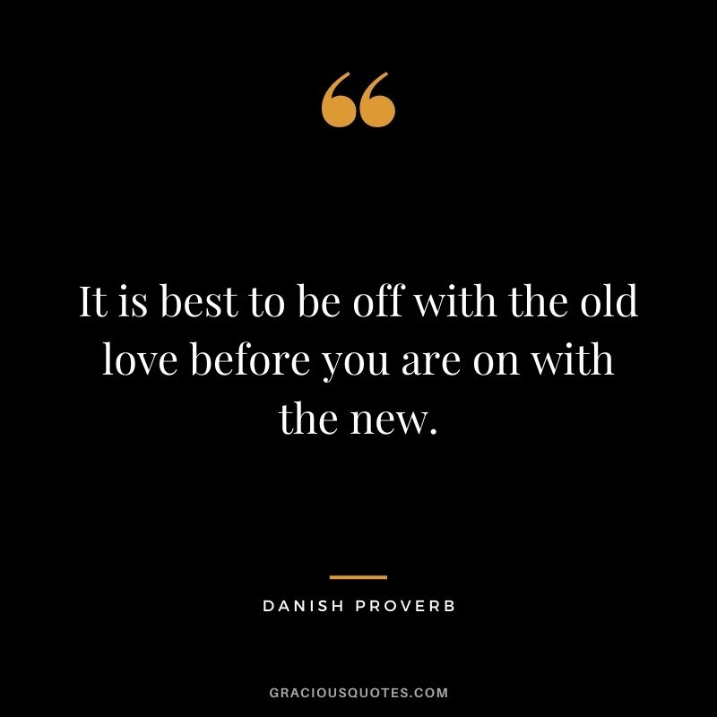It is best to be off with the old love before you are on with the new.
