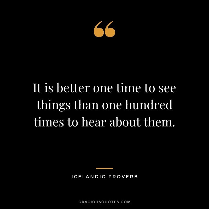 It is better one time to see things than one hundred times to hear about them.