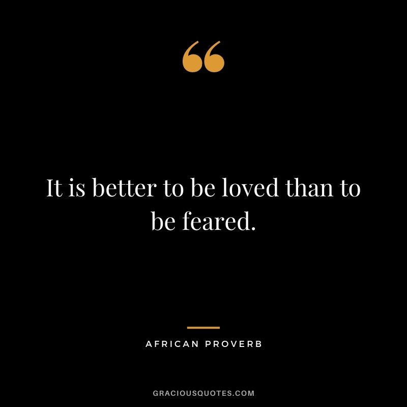 It is better to be loved than to be feared.