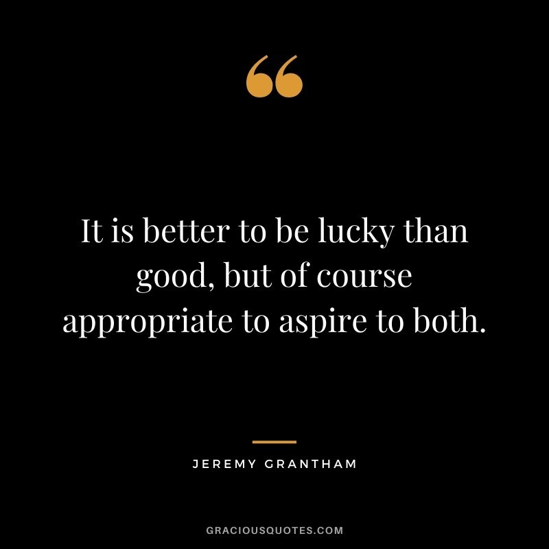 It is better to be lucky than good, but of course appropriate to aspire to both.