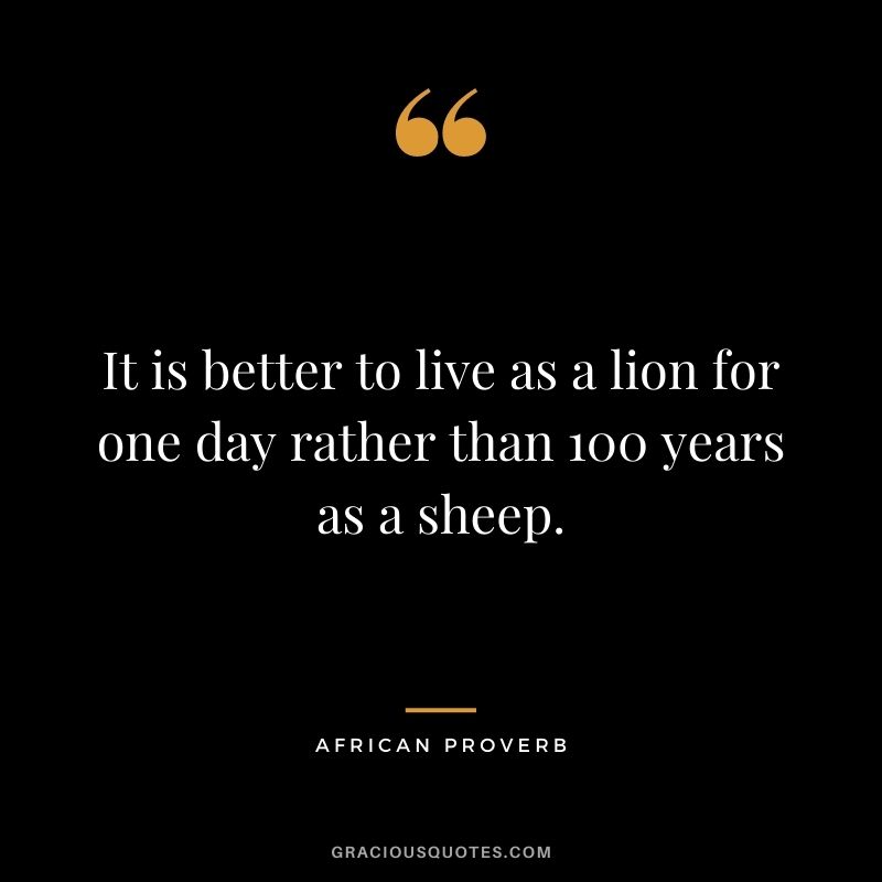 It is better to live as a lion for one day rather than 100 years as a sheep.