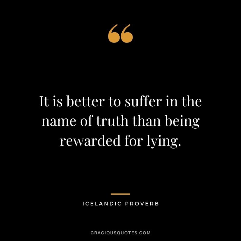 It is better to suffer in the name of truth than being rewarded for lying.