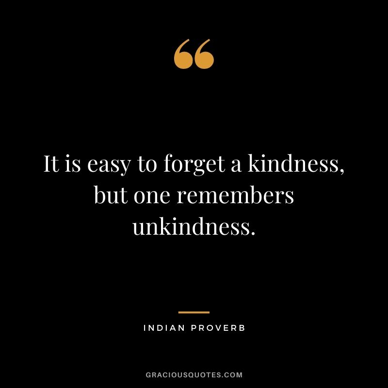 It is easy to forget a kindness, but one remembers unkindness.